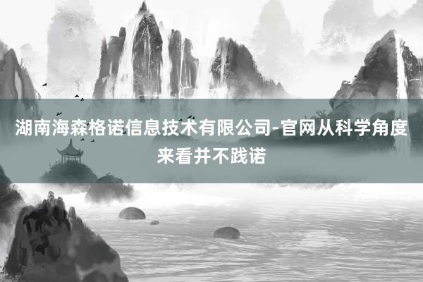 湖南海森格诺信息技术有限公司-官网从科学角度来看并不践诺