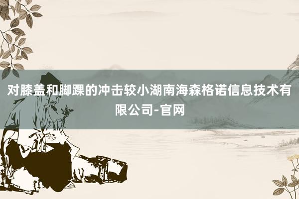 对膝盖和脚踝的冲击较小湖南海森格诺信息技术有限公司-官网